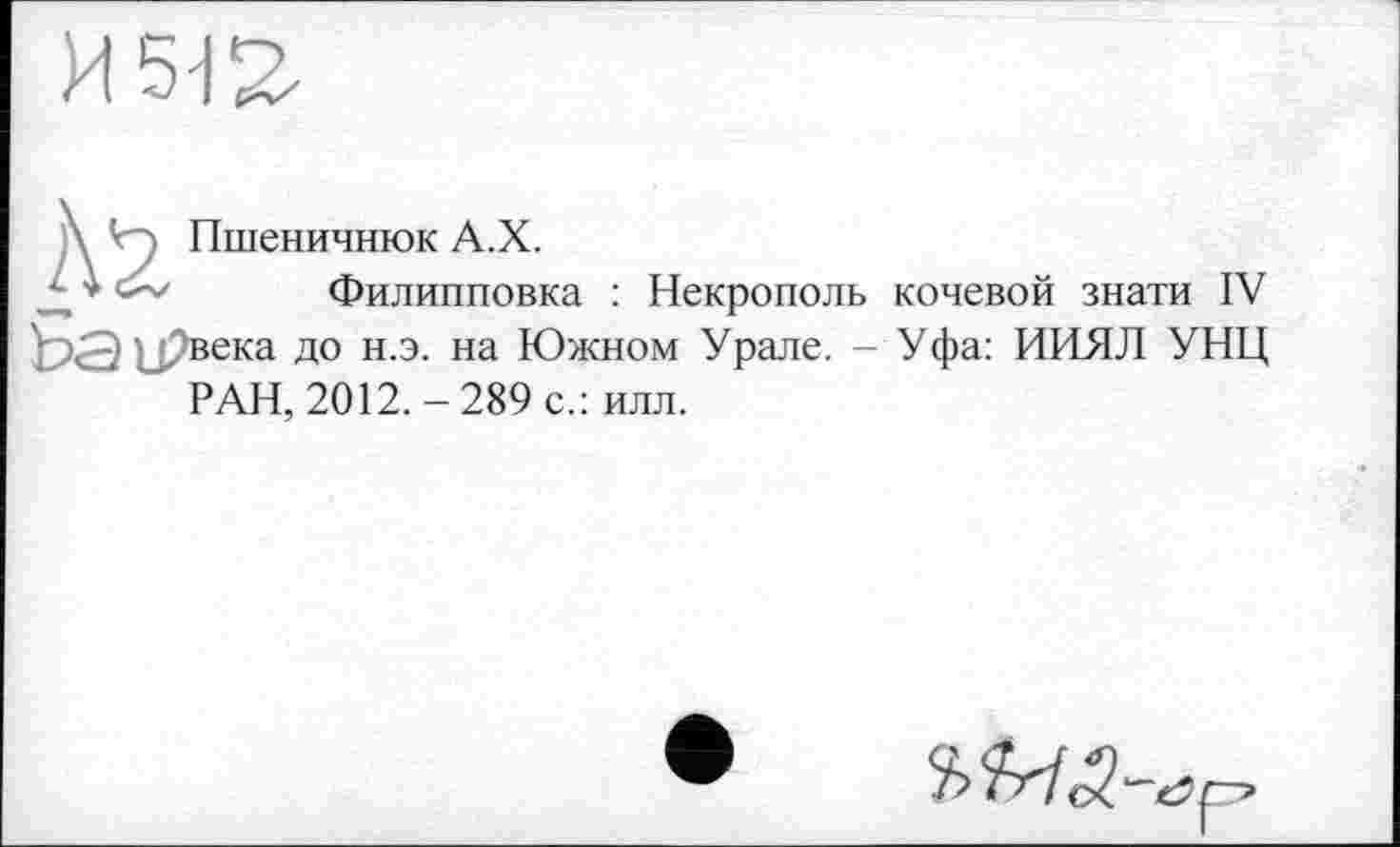 ﻿Пшеничнюк А.Х.
Филипповка : Некрополь кочевой знати IV века до н.э. на Южном Урале. -Уфа: ИИЯЛ УНЦ РАН, 2012.-289 с.: илл.
